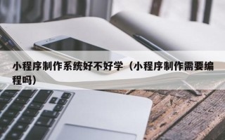 乌兰察布小程序制作系统好不好学（小程序制作需要编程吗）