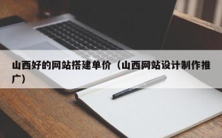 乌兰察布山西好的网站搭建单价（山西网站设计制作推广）