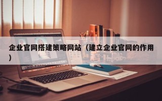 乌兰察布企业官网搭建策略网站（建立企业官网的作用）