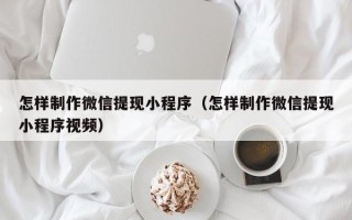 乌兰察布怎样制作微信提现小程序（怎样制作微信提现小程序视频）