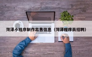 乌兰察布菏泽小程序制作出售信息（菏泽程序员招聘）