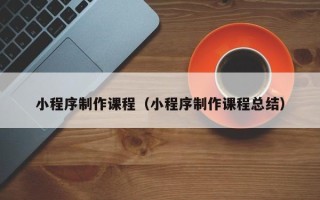 乌兰察布小程序制作课程（小程序制作课程总结）