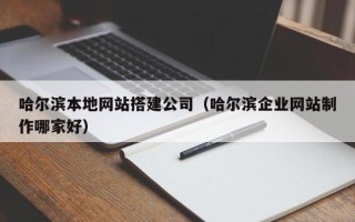 乌兰察布哈尔滨本地网站搭建公司（哈尔滨企业网站制作哪家好）
