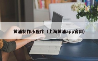乌兰察布黄浦制作小程序（上海黄浦app官网）