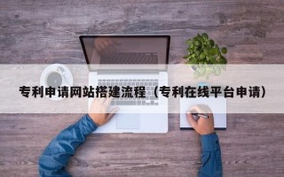 乌兰察布专利申请网站搭建流程（专利在线平台申请）