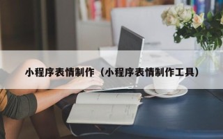 乌兰察布小程序表情制作（小程序表情制作工具）