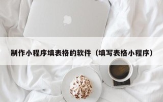 乌兰察布制作小程序填表格的软件（填写表格小程序）