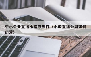 乌兰察布中小企业直播小程序制作（小型直播公司如何运营）