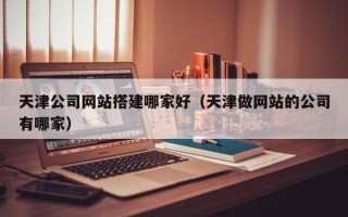 乌兰察布天津公司网站搭建哪家好（天津做网站的公司有哪家）