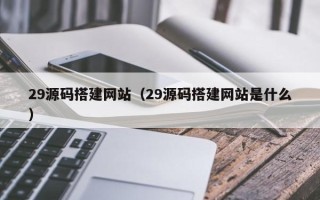 乌兰察布29源码搭建网站（29源码搭建网站是什么）