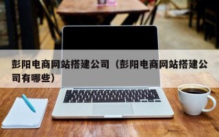 乌兰察布彭阳电商网站搭建公司（彭阳电商网站搭建公司有哪些）