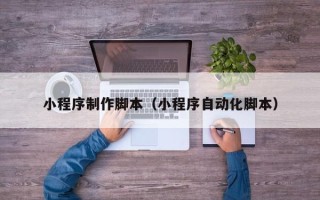 乌兰察布小程序制作脚本（小程序自动化脚本）