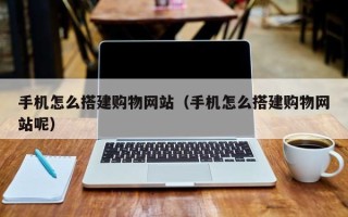 乌兰察布手机怎么搭建购物网站（手机怎么搭建购物网站呢）