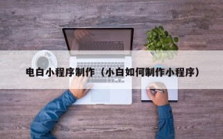 乌兰察布电白小程序制作（小白如何制作小程序）
