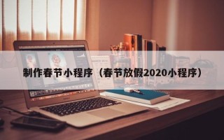 乌兰察布制作春节小程序（春节放假2020小程序）
