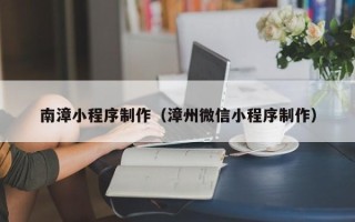 乌兰察布南漳小程序制作（漳州微信小程序制作）