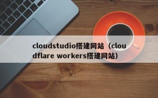 乌兰察布cloudstudio搭建网站（cloudflare workers搭建网站）