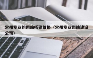 乌兰察布常州专业的网站搭建价格（常州专业网站建设公司）
