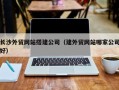 乌兰察布长沙外贸网站搭建公司（建外贸网站哪家公司好）