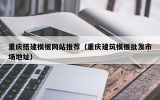 乌兰察布重庆搭建模板网站推荐（重庆建筑模板批发市场地址）