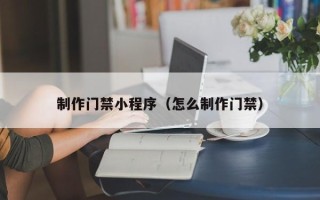 乌兰察布制作门禁小程序（怎么制作门禁）