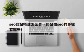 乌兰察布seo网站搭建怎么弄（网站做seo的步骤有哪些）